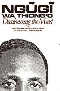 Decolonising The Mind: The Politics Of Language In African Literature