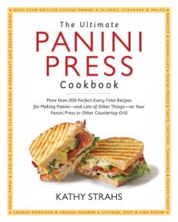 The Ultimate Panini Press Cookbook: More Than 200 Perfect-Every-Time Recipes for Making Panini - And Lots of Other Things - On Your Panini Press or Other